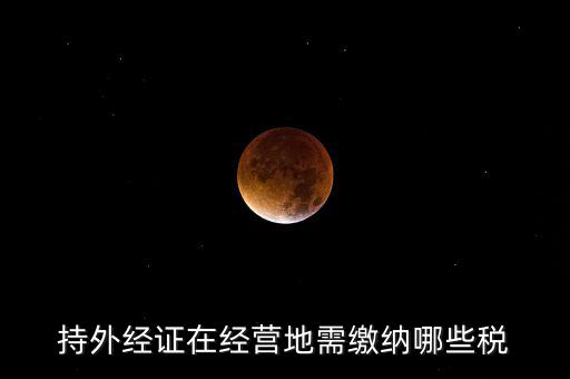 開外管證要交什么稅，持外經(jīng)證在經(jīng)營地需繳納哪些稅