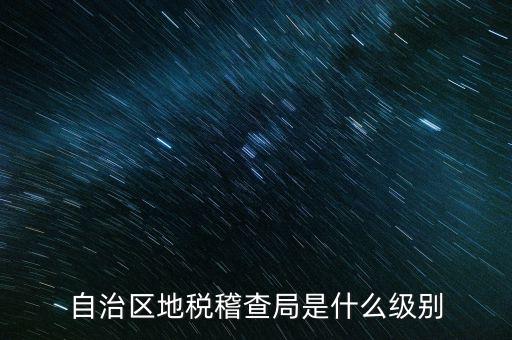 地稅稽查局是什么級(jí)別，長(zhǎng)春市地稅局稽查局是什么級(jí)別的單位