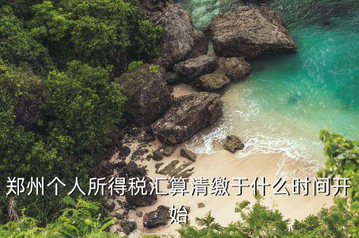 鄭州地稅什么時(shí)候交，鄭州個(gè)人所得稅匯算清繳于什么時(shí)間開始