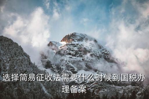 簡易征收什么時候辦，選擇簡易征收法需要什么時候到國稅辦理備案