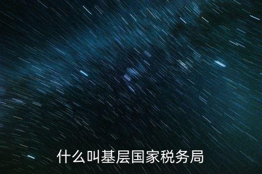 國稅基層建設(shè)是什么意思，關(guān)于國稅基層局是