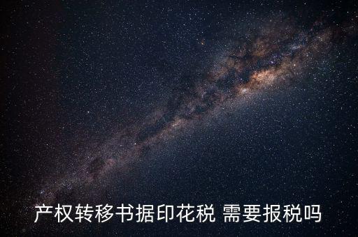 產(chǎn)權(quán)轉(zhuǎn)移書據(jù)包括什么，產(chǎn)權(quán)轉(zhuǎn)移書據(jù)印花稅 需要報(bào)稅嗎