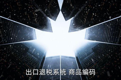 出口退稅服務(wù)平臺(tái)企業(yè)代碼是什么，想問(wèn)一下出口退稅系統(tǒng)的商品代碼