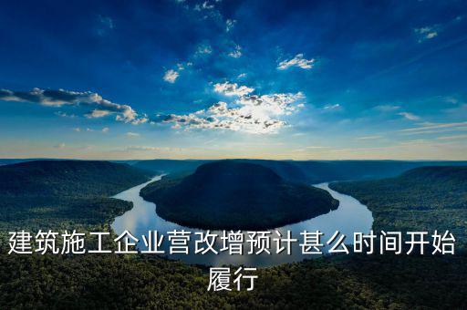 建安營改增什么時間實施，建筑施工企業(yè)營改增預(yù)計甚么時間開始履行