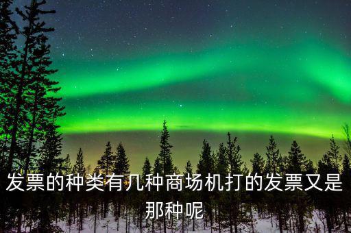 超市都什么類型的發(fā)票，發(fā)票的種類有幾種商場機(jī)打的發(fā)票又是那種呢