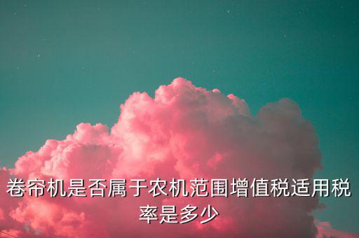 卷簾機(jī)按什么稅率征收，大棚用的卷簾機(jī)是不是在免征增值稅范圍