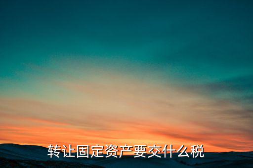 轉(zhuǎn)讓固定資產(chǎn)交什么稅，請問國有企業(yè)之間轉(zhuǎn)讓固定資產(chǎn)企業(yè)需繳納的稅種和稅率是多少