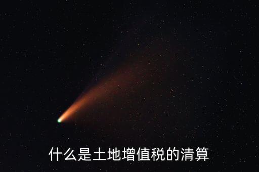 土地增值稅清算清算什么，什么叫土地增值稅查實(shí)清算