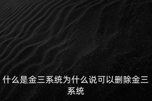 什么是國稅金三系統(tǒng)，什么是金三系統(tǒng)為什么說可以刪除金三系統(tǒng)