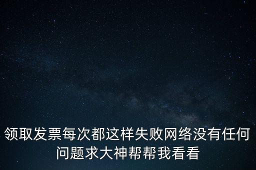 網(wǎng)上發(fā)票申領后為什么用不了，領取發(fā)票每次都這樣失敗網(wǎng)絡沒有任何問題求大神幫幫我看看