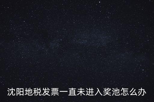 發(fā)票未進(jìn)入獎(jiǎng)池為什么，沈陽地稅發(fā)票一直未進(jìn)入獎(jiǎng)池怎么辦