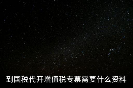 代開(kāi)增值稅專票帶什么資料，去國(guó)稅局辦理代開(kāi)增值稅專用發(fā)票都需要帶什么資料