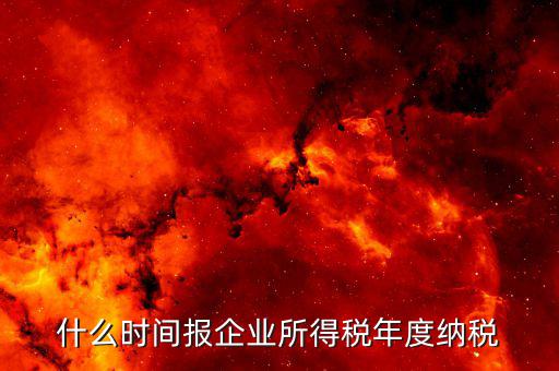 年稅什么時候報，年度季度企業(yè)所得稅申報時間