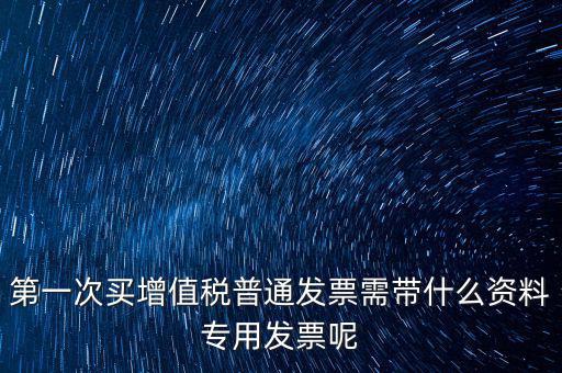 第一次開票需要什么資料，第一次買增值稅普通發(fā)票需帶什么資料專用發(fā)票呢