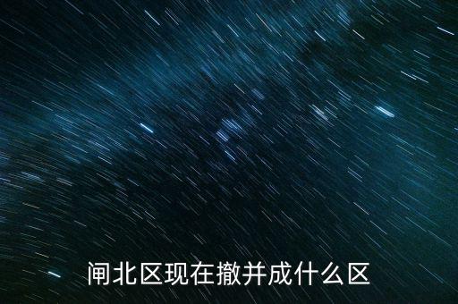 園區(qū)改為什么區(qū)了，閘北區(qū)現(xiàn)在撤并成什么區(qū)