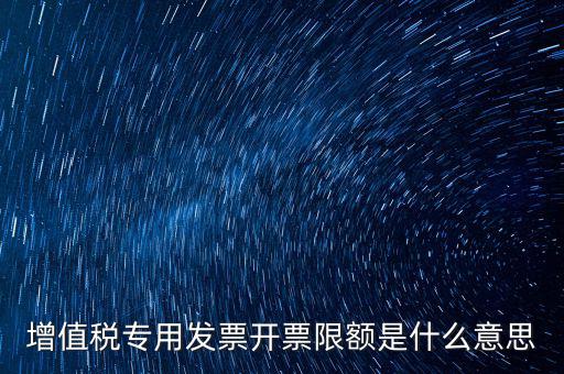 什么是限額發(fā)票，增值稅專用發(fā)票開票限額是什么意思