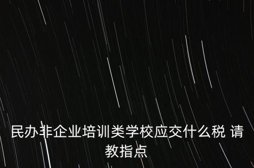 民辦非企業(yè)單位交什么稅，民辦非企業(yè)培訓(xùn)類學(xué)校應(yīng)交什么稅 請教指點(diǎn)