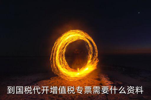國(guó)稅代理開(kāi)票需要什么資料，去國(guó)稅局辦理代開(kāi)增值稅專(zhuān)用發(fā)票都需要帶什么資料