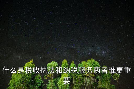 什么是納稅服務(wù)理念，什么是納稅服務(wù)和稅收執(zhí)法這兩者誰更重要