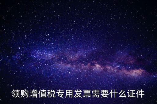 河南領(lǐng)專票帶什么證件，領(lǐng)購增值稅專用發(fā)票需要什么證件