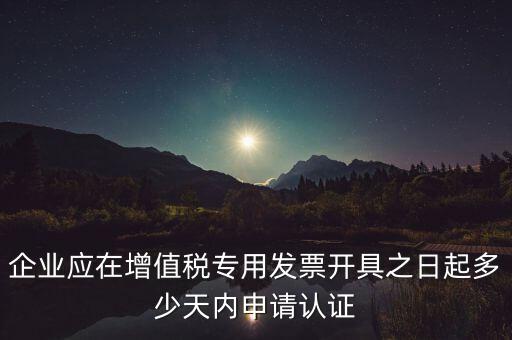 企業(yè)應(yīng)在增值稅專用發(fā)票開(kāi)具之日起多少天內(nèi)申請(qǐng)認(rèn)證