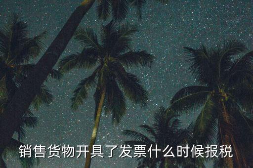 發(fā)票什么時候報稅，銷售貨物開具了發(fā)票什么時候報稅