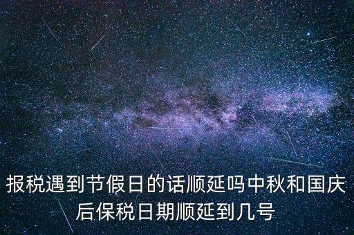 報(bào)稅遇到節(jié)假日的話順延嗎中秋和國慶后保稅日期順延到幾號