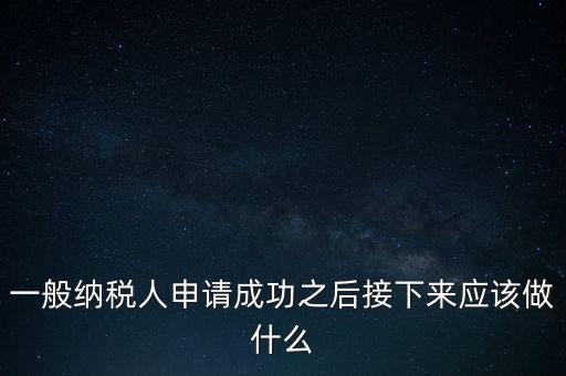領(lǐng)取完一般納稅人批復(fù)后做什么，一般納稅人批后要做什么