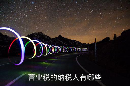 什么是營業(yè)稅納稅人，營業(yè)稅的納稅人有哪些