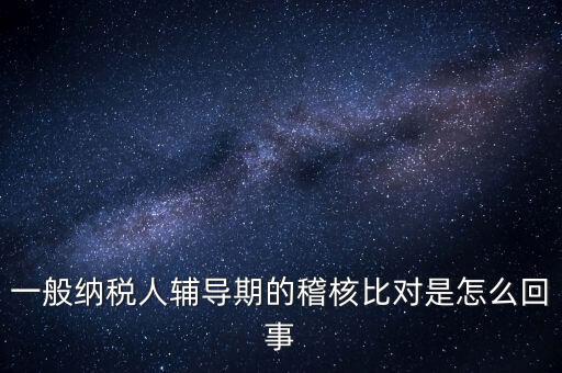 什么是交叉稽核比對(duì)，輔導(dǎo)期的進(jìn)項(xiàng)稅交叉稽核對(duì)比