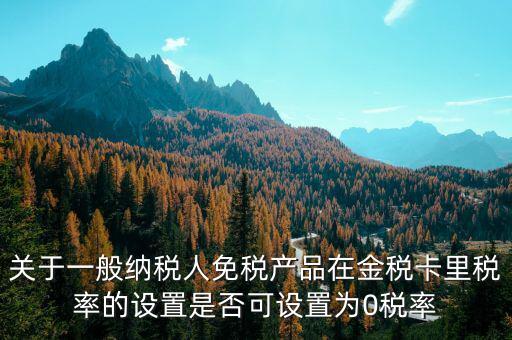 增值稅為什么設(shè)零稅率，關(guān)于一般納稅人免稅產(chǎn)品在金稅卡里稅率的設(shè)置是否可設(shè)置為0稅率
