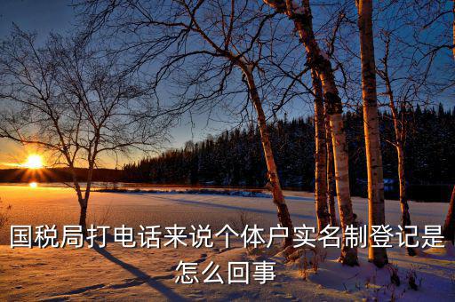 稅務實名制是干什么的，國稅局打電話來說個體戶實名制登記是怎么回事