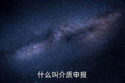 什么是介質(zhì)申報(bào)，什么叫介質(zhì)申報(bào)