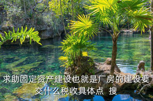 求助固定資產(chǎn)建設(shè)也就是廠(chǎng)房的建設(shè)要交什么稅收具體點(diǎn)  搜