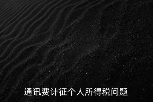 通訊費(fèi)個(gè)稅屬于什么，通訊費(fèi)補(bǔ)貼計(jì)入個(gè)稅嗎