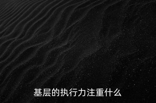 基層的執(zhí)行力注重什么，基層的執(zhí)行力注重什么