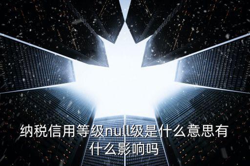納稅信用等級(jí)分別表示什么，納稅信用等級(jí)null級(jí)是什么意思有什么影響嗎