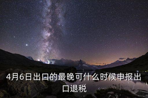 什么時(shí)候選擇出口退免，4月6日出口的最晚可什么時(shí)候申報(bào)出口退稅