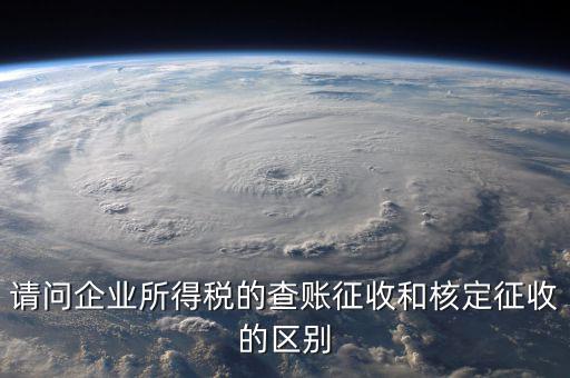 查賬征收是什么意思，請(qǐng)問(wèn)企業(yè)所得稅的查賬征收和核定征收的區(qū)別