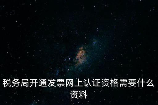 稅務(wù)認(rèn)證需要什么資料，在網(wǎng)上納稅申報(bào)后去稅務(wù)局認(rèn)證需要什么文件