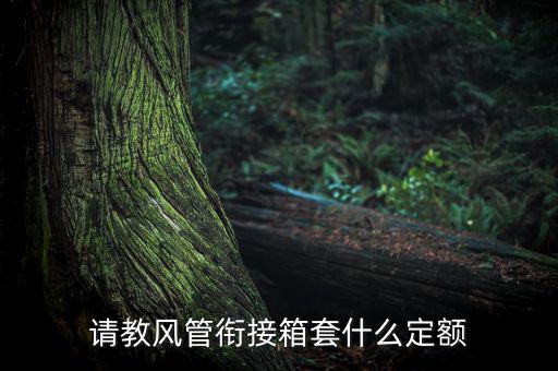 通信工程制作鐵皮箱套什么定額，請教風管銜接箱套什么定額