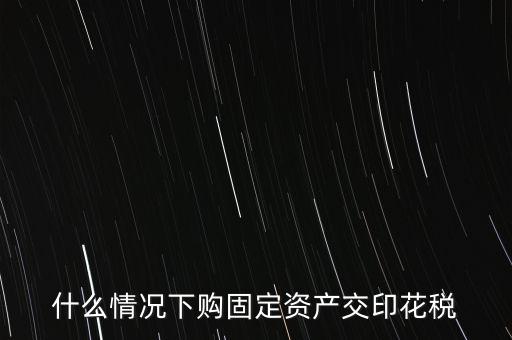 什么情況繳納印花稅，房地產(chǎn)企業(yè)什么時候要交印花稅