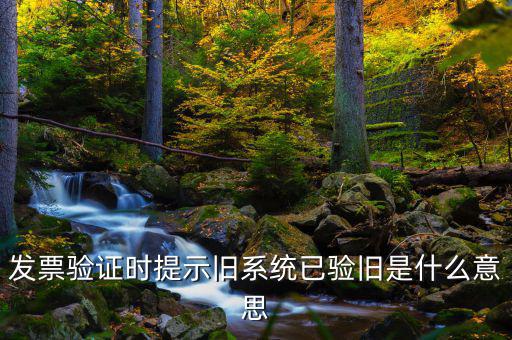 什么叫已驗舊發(fā)票，發(fā)票驗證時提示舊系統(tǒng)已驗舊是什么意思