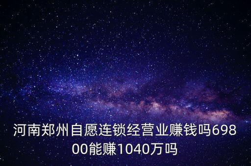 稅宣志愿者是什么，河南鄭州自愿連鎖經(jīng)營(yíng)業(yè)賺錢嗎69800能賺1040萬嗎