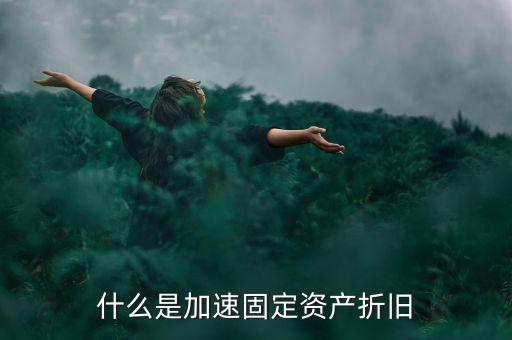 固定資產(chǎn)加速折舊什么意思，什么是加速固定資產(chǎn)折舊