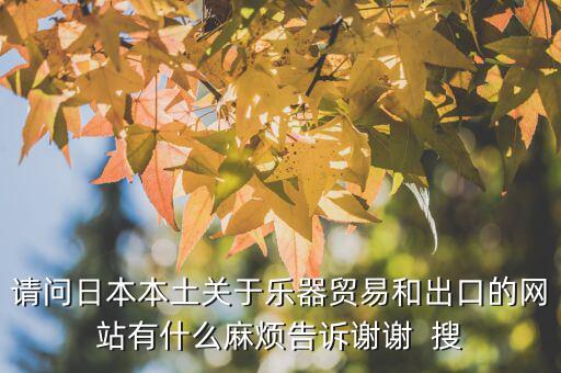 什么叫國別報告，請問日本本土關(guān)于樂器貿(mào)易和出口的網(wǎng)站有什么麻煩告訴謝謝  搜