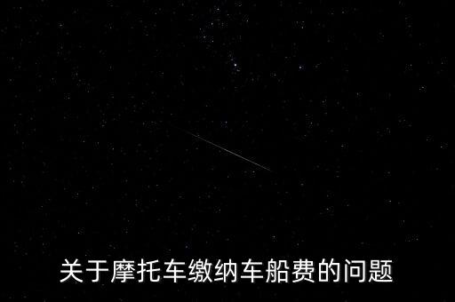 摩托車(chē)按什么交車(chē)船稅，關(guān)于摩托車(chē)?yán)U納車(chē)船費(fèi)的問(wèn)題