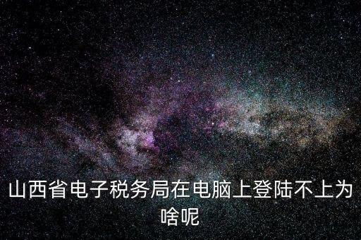 山西地稅網(wǎng)上申報(bào)為什么登不上，為什么網(wǎng)上地稅報(bào)稅營(yíng)業(yè)廳無(wú)法登陸