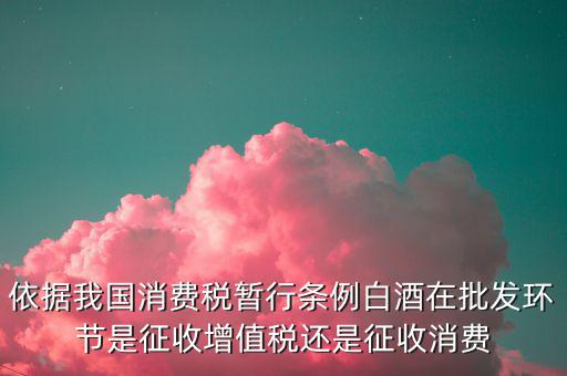 酒類消費品在什么環(huán)節(jié)叫消費稅，白酒行業(yè)是如何征收消費稅的呢