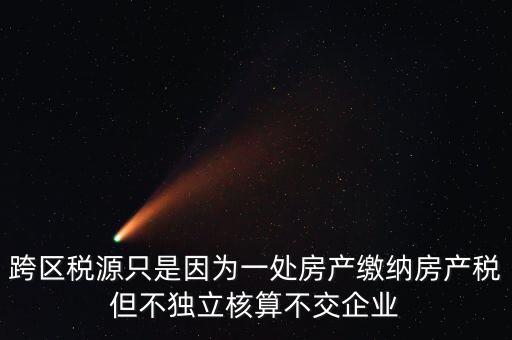 什么情況需要跨區(qū)稅源登記，跨區(qū)稅源只是因?yàn)橐惶幏慨a(chǎn)繳納房產(chǎn)稅但不獨(dú)立核算不交企業(yè)